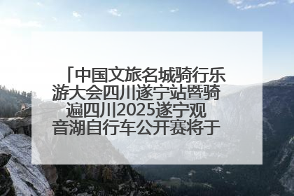 中国文旅名城骑行乐游大会四川遂宁站暨骑遍四川2025遂宁观音湖自行车公开赛将于6月22日开赛